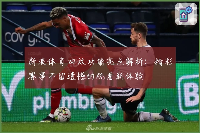 新浪体育回放功能亮点解析：精彩赛事不留遗憾的观看新体验