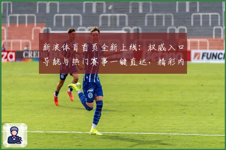 新浪体育首页全新上线：权威入口导航与热门赛事一键直达，精彩内容尽收眼底