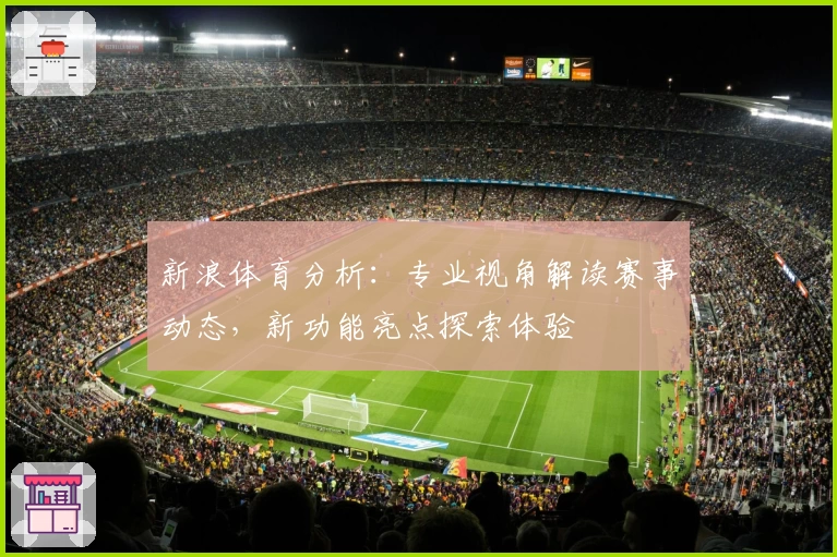 新浪体育分析：专业视角解读赛事动态，新功能亮点探索体验