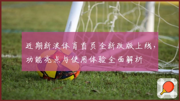 近期新浪体育首页全新改版上线，功能亮点与使用体验全面解析