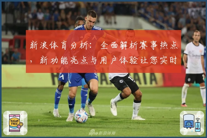 新浪体育分析：全面解析赛事热点，新功能亮点与用户体验让您实时掌握体育动态