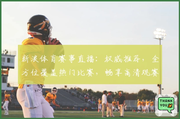 新浪体育赛事直播：权威推荐，全方位覆盖热门比赛，畅享高清观赛体验
