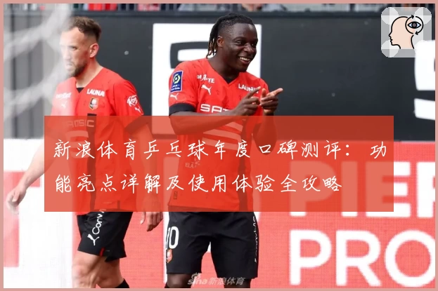 新浪体育乒乓球年度口碑测评：功能亮点详解及使用体验全攻略