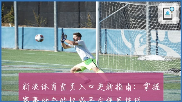 新浪体育首页入口更新指南:掌握赛事动态的权威平台使用技巧