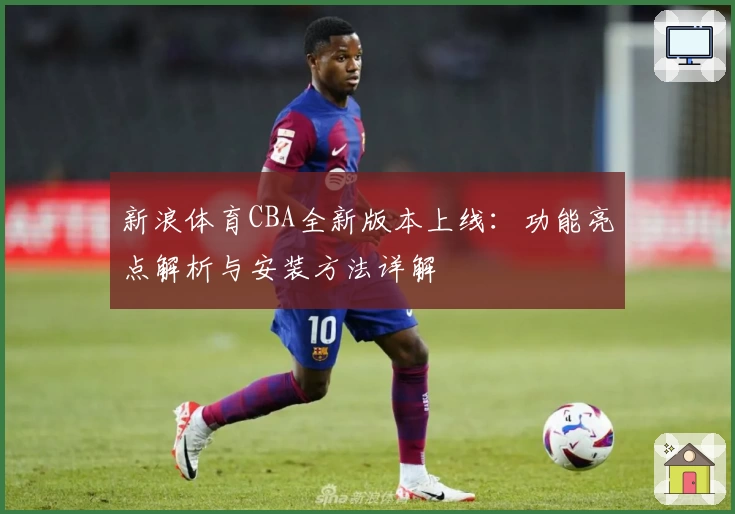 新浪体育CBA全新版本上线：功能亮点解析与安装方法详解