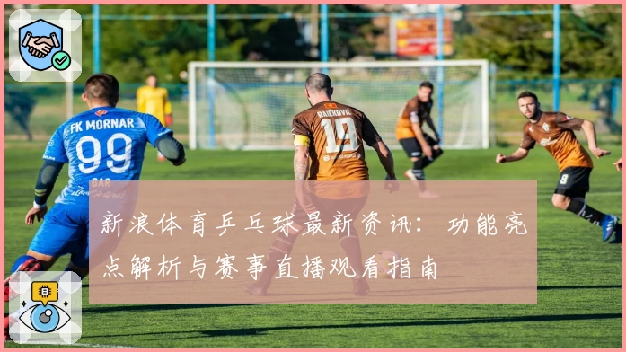 新浪体育乒乓球最新资讯：功能亮点解析与赛事直播观看指南