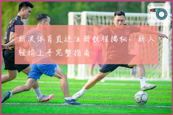 新浪体育直连注册教程揭秘，新人轻松上手完整指南
