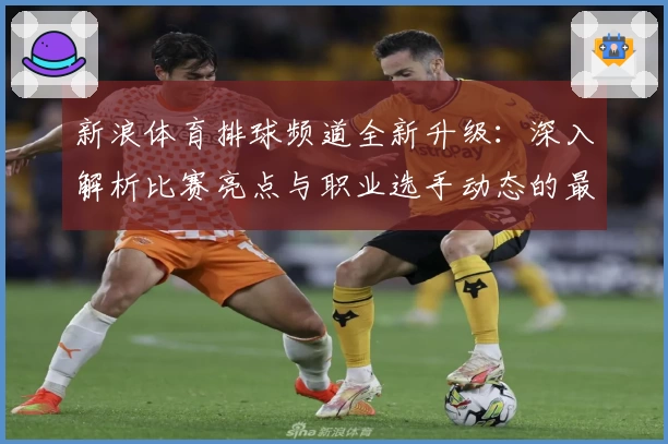 新浪体育排球频道全新升级:深入解析比赛亮点与职业选手动态的最佳入口